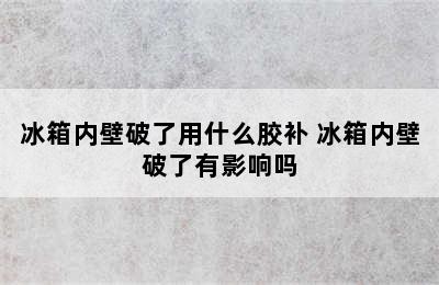 冰箱内壁破了用什么胶补 冰箱内壁破了有影响吗